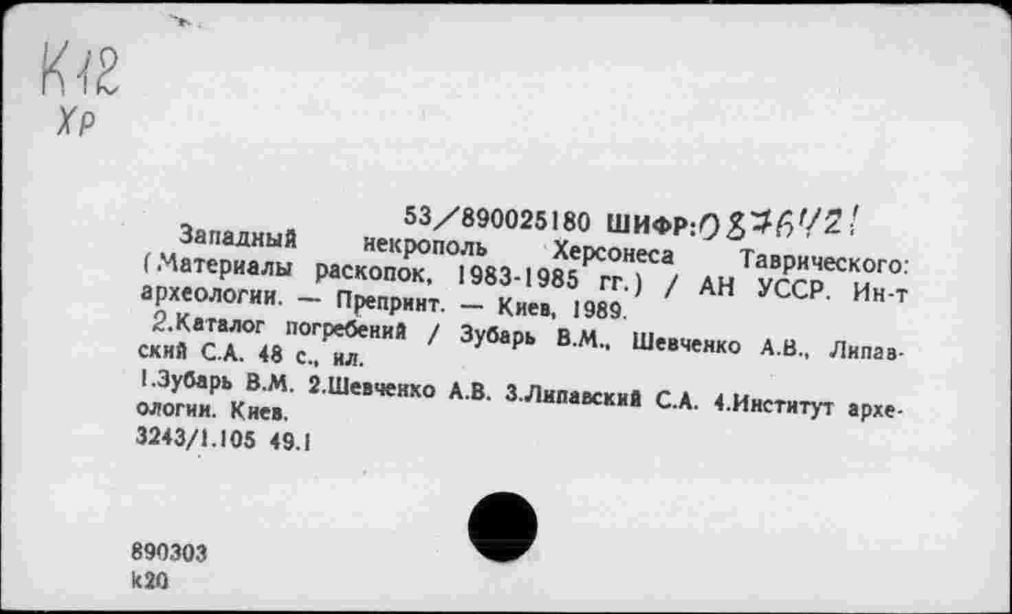 ﻿Kœ хр
Запалим» 53/890025180 ШИФР:О£3|5'/2!
(Материалы раско'пТТІз^в^Т/ ЛТ археологии. - Препринт _ к«.., 19S9 ' УССР Ин т «« сТиТТ" ' ВМ" * “■■ Л.»"-»ЇХ“ 2 Ш"™“ * 3 Л““»" «. ..Иаети^ ,р„.
3243/1.105 49.1
890303 к 20